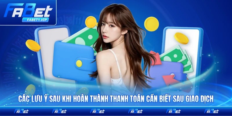 Các lưu ý sau khi hoàn thành thanh toán cần biết sau giao dịch