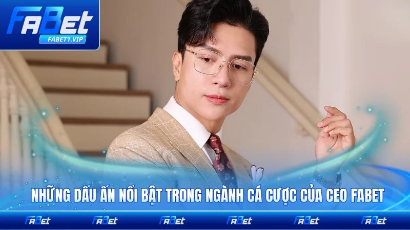 Những dấu ấn nổi bật trong ngành cá cược của CEO FABET nổi bật nhất hiện nay