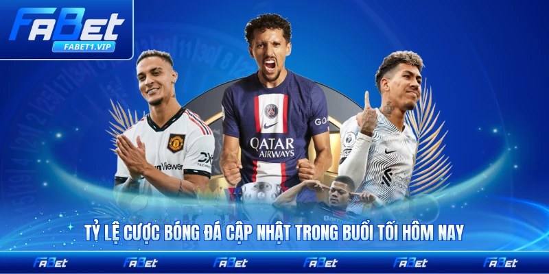 Tỷ lệ cược bóng đá cập nhật trong buổi tối hôm nay mới nhất từng giờ